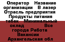 Оператор › Название организации ­ В-лазер › Отрасль предприятия ­ Продукты питания, табак › Минимальный оклад ­ 17 000 - Все города Работа » Вакансии   . Архангельская обл.,Северодвинск г.